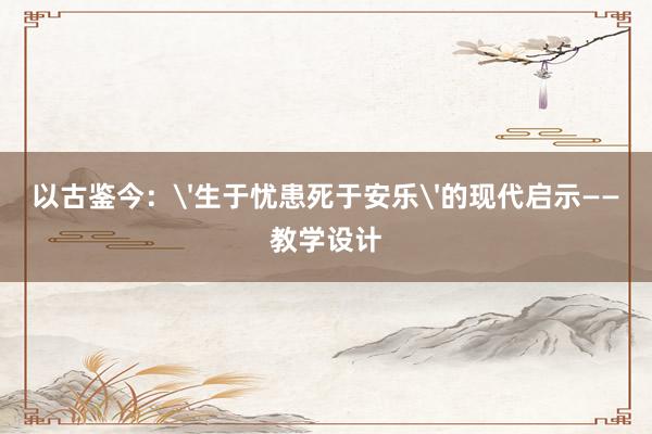 以古鉴今：'生于忧患死于安乐'的现代启示——教学设计